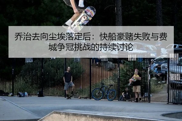 乔治去向尘埃落定后：快船豪赌失败与费城争冠挑战的持续讨论 - leyu